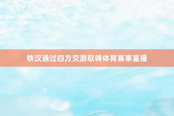 铁汉通过四方交游取得体育赛事直播