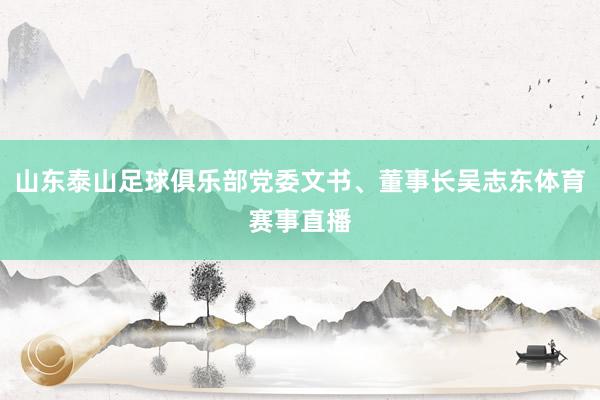 山东泰山足球俱乐部党委文书、董事长吴志东体育赛事直播