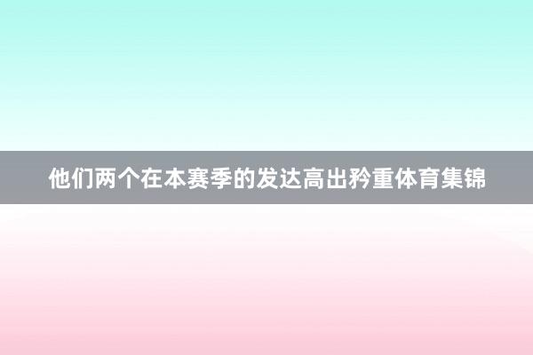 他们两个在本赛季的发达高出矜重体育集锦