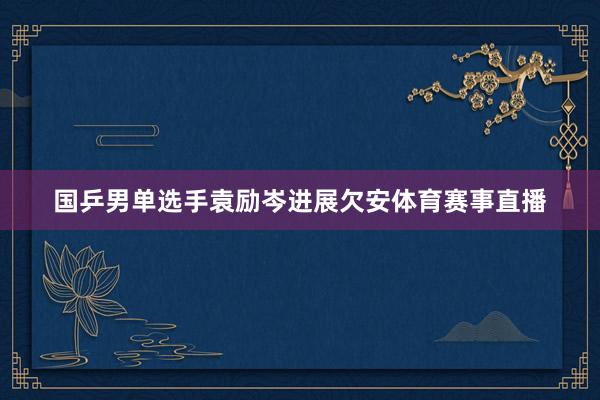 国乒男单选手袁励岑进展欠安体育赛事直播