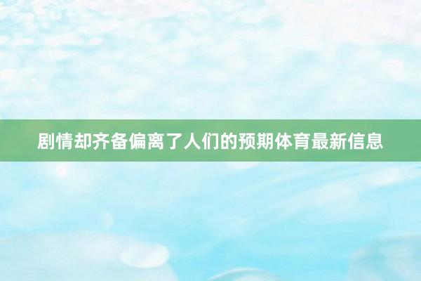 剧情却齐备偏离了人们的预期体育最新信息