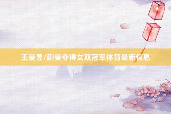 王曼昱/蒯曼夺得女双冠军体育最新信息