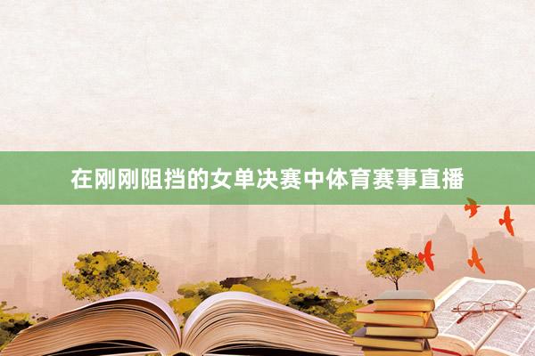 在刚刚阻挡的女单决赛中体育赛事直播
