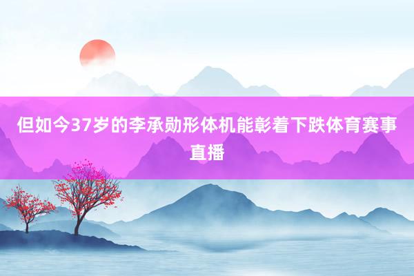 但如今37岁的李承勋形体机能彰着下跌体育赛事直播