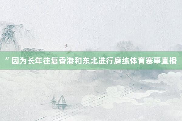”　　因为长年往复香港和东北进行磨练体育赛事直播