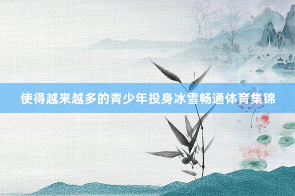 使得越来越多的青少年投身冰雪畅通体育集锦