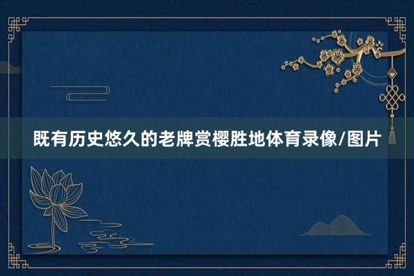 既有历史悠久的老牌赏樱胜地体育录像/图片