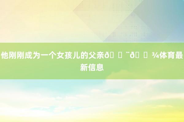 他刚刚成为一个女孩儿的父亲👨🏾体育最新信息