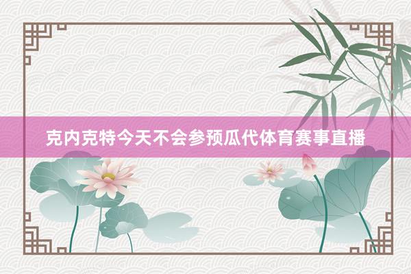 克内克特今天不会参预瓜代体育赛事直播