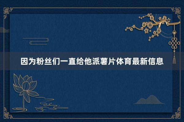 因为粉丝们一直给他派薯片体育最新信息