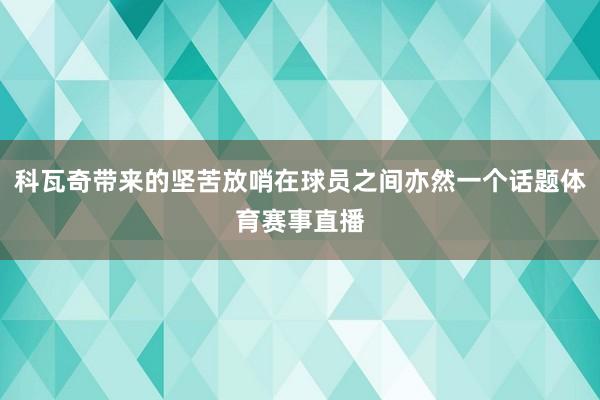 科瓦奇带来的坚苦放哨在球员之间亦然一个话题体育赛事直播