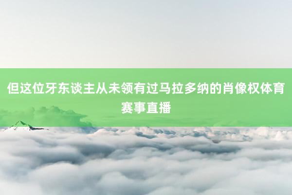 但这位牙东谈主从未领有过马拉多纳的肖像权体育赛事直播