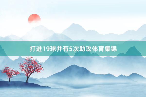 打进19球并有5次助攻体育集锦