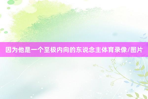 因为他是一个至极内向的东说念主体育录像/图片
