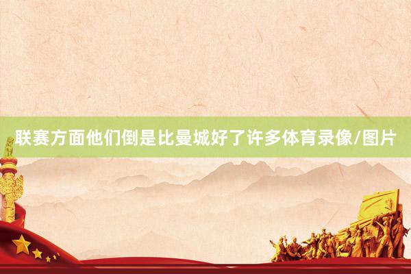 联赛方面他们倒是比曼城好了许多体育录像/图片