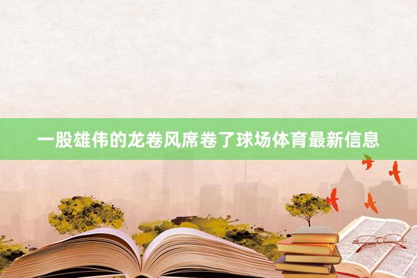 一股雄伟的龙卷风席卷了球场体育最新信息