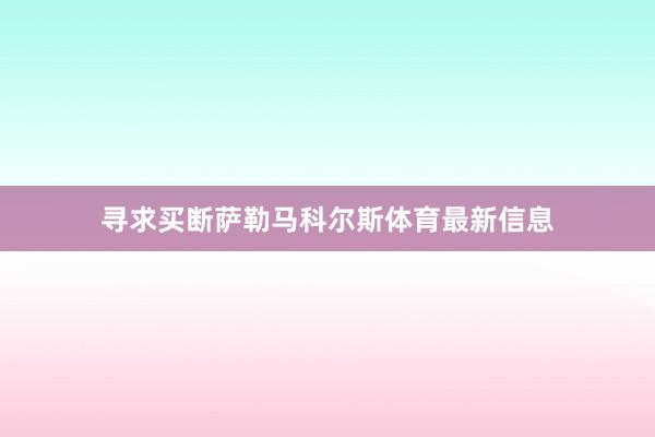 寻求买断萨勒马科尔斯体育最新信息