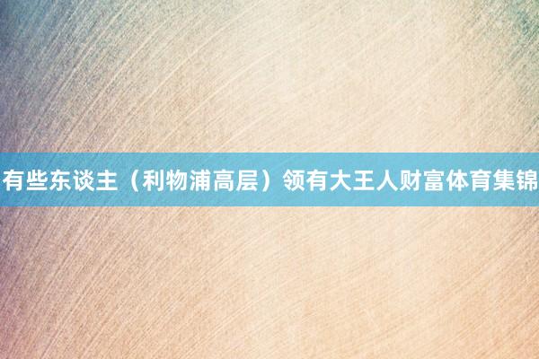 有些东谈主（利物浦高层）领有大王人财富体育集锦