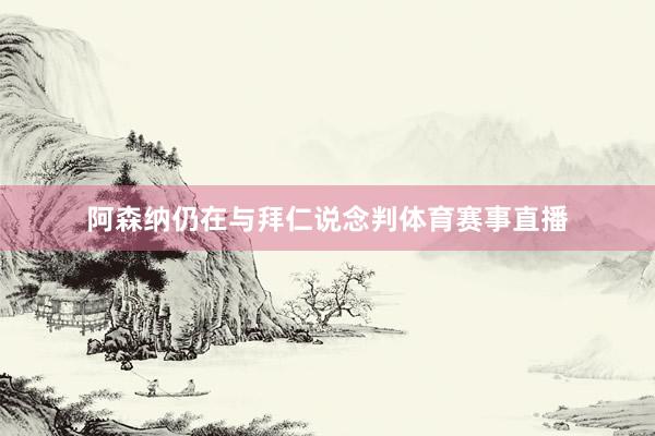 阿森纳仍在与拜仁说念判体育赛事直播