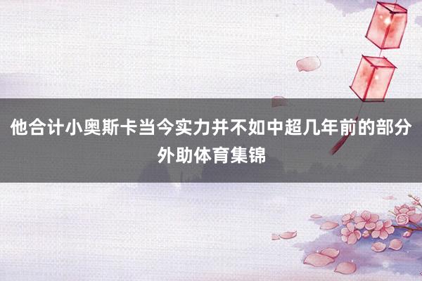 他合计小奥斯卡当今实力并不如中超几年前的部分外助体育集锦