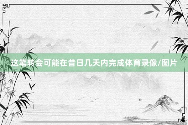 这笔转会可能在昔日几天内完成体育录像/图片