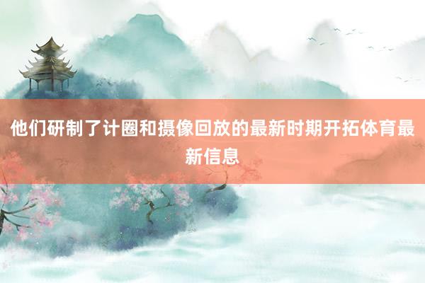 他们研制了计圈和摄像回放的最新时期开拓体育最新信息