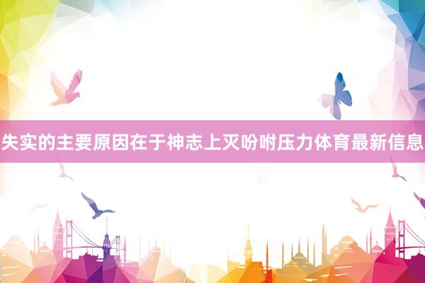 失实的主要原因在于神志上灭吩咐压力体育最新信息