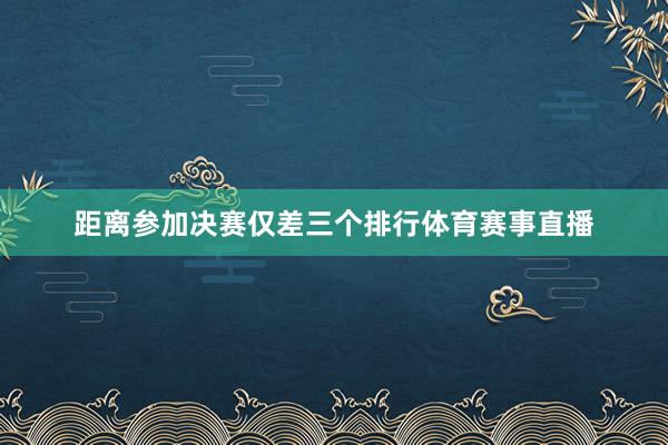 距离参加决赛仅差三个排行体育赛事直播