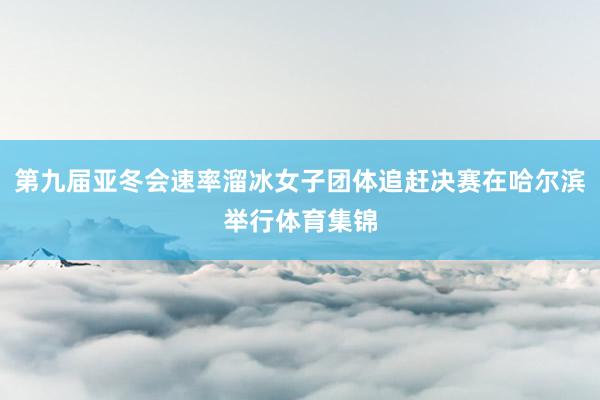 第九届亚冬会速率溜冰女子团体追赶决赛在哈尔滨举行体育集锦