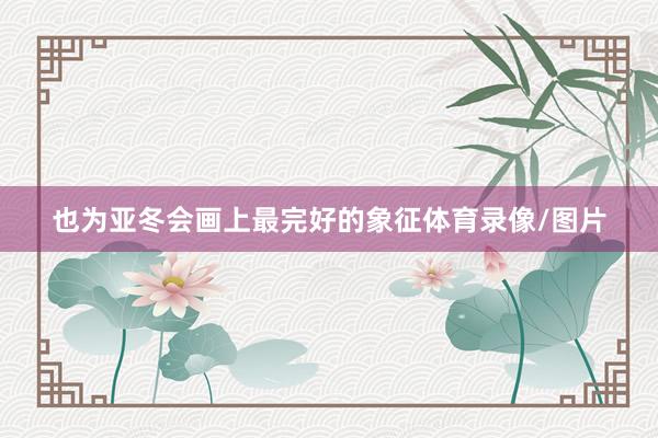 也为亚冬会画上最完好的象征体育录像/图片