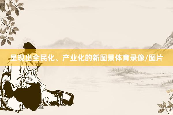呈现出全民化、产业化的新图景体育录像/图片
