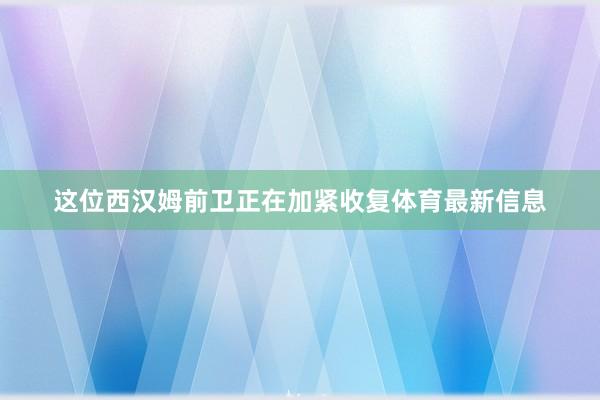 这位西汉姆前卫正在加紧收复体育最新信息