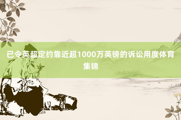 已令英超定约靠近超1000万英镑的诉讼用度体育集锦
