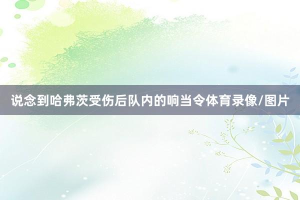 说念到哈弗茨受伤后队内的响当令体育录像/图片