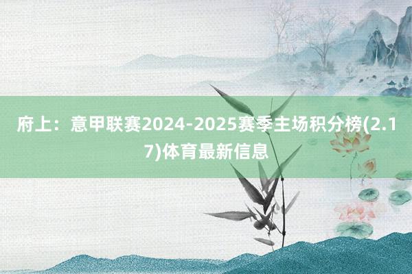 府上:意甲联赛2024-2025赛季主场积分榜(2.17)体育最新信息