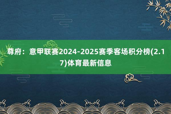 尊府：意甲联赛2024-2025赛季客场积分榜(2.17)体育最新信息