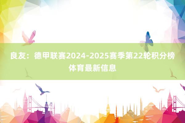 良友：德甲联赛2024-2025赛季第22轮积分榜体育最新信息