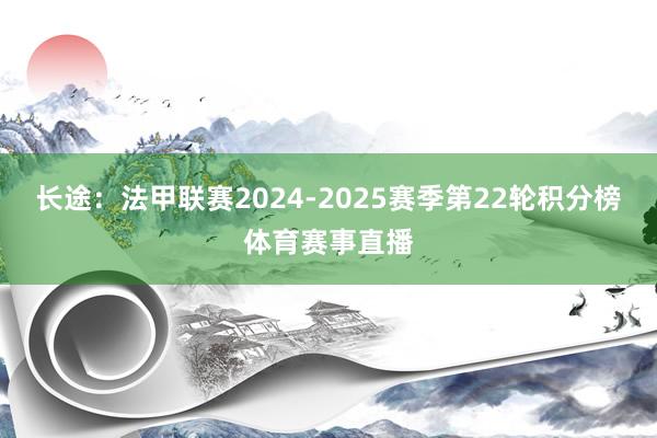 长途：法甲联赛2024-2025赛季第22轮积分榜体育赛事直播