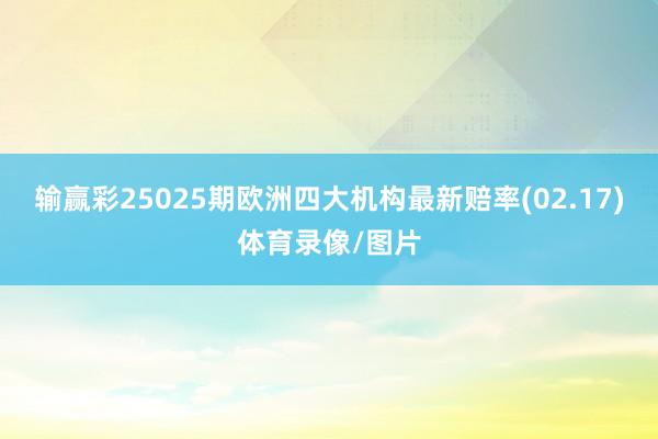 输赢彩25025期欧洲四大机构最新赔率(02.17)体育录像/图片
