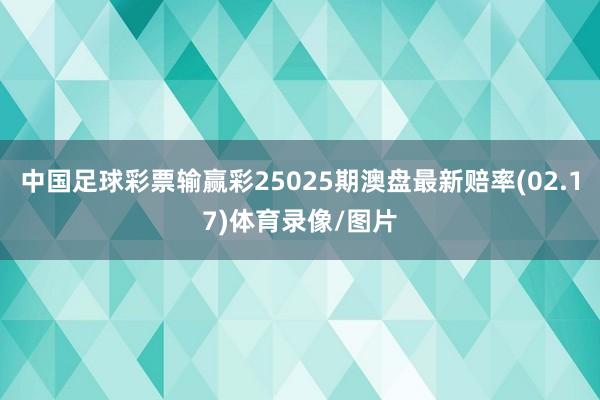 中国足球彩票输赢彩25025期澳盘最新赔率(02.17)体育录像/图片