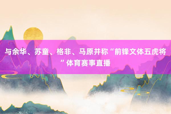 与余华、苏童、格非、马原并称“前锋文体五虎将”体育赛事直播