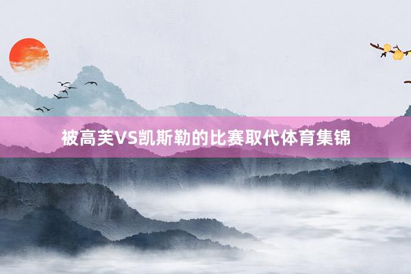 被高芙VS凯斯勒的比赛取代体育集锦