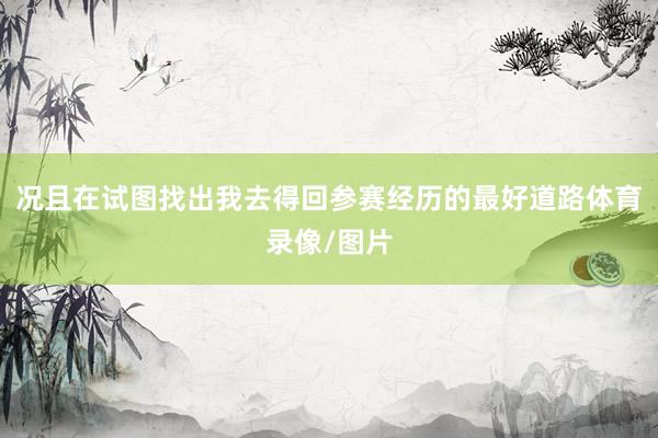 况且在试图找出我去得回参赛经历的最好道路体育录像/图片
