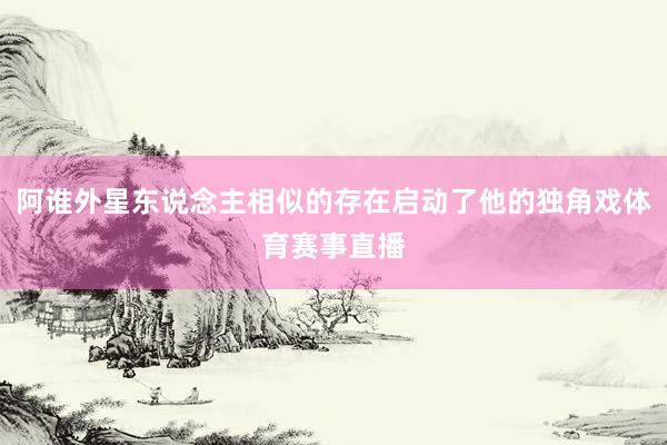 阿谁外星东说念主相似的存在启动了他的独角戏体育赛事直播