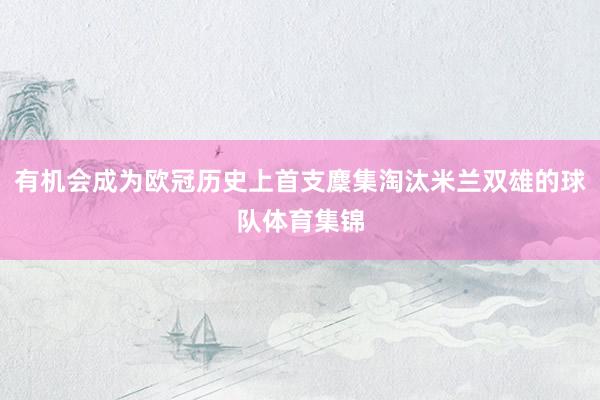 有机会成为欧冠历史上首支麇集淘汰米兰双雄的球队体育集锦