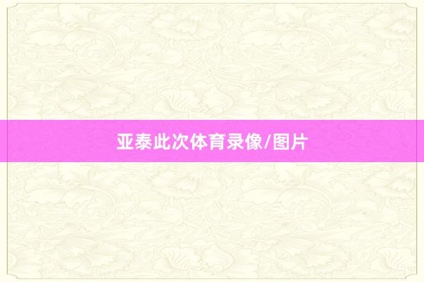 亚泰此次体育录像/图片