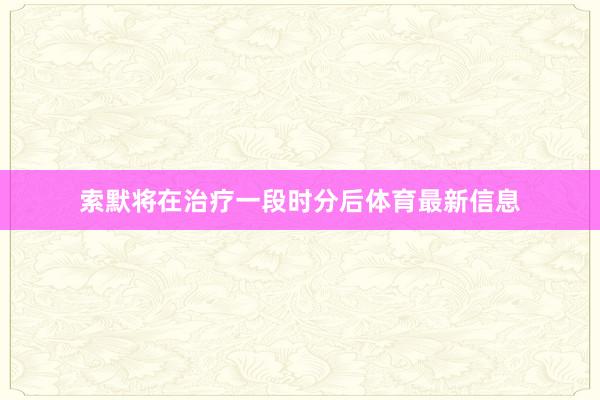 索默将在治疗一段时分后体育最新信息