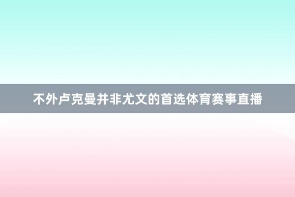 不外卢克曼并非尤文的首选体育赛事直播