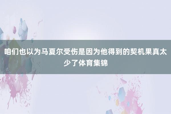 咱们也以为马夏尔受伤是因为他得到的契机果真太少了体育集锦