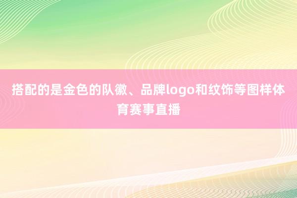 搭配的是金色的队徽、品牌logo和纹饰等图样体育赛事直播